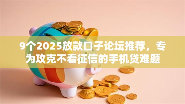 9个2025放款口子论坛推荐，专为攻克不看征信的手机贷难题