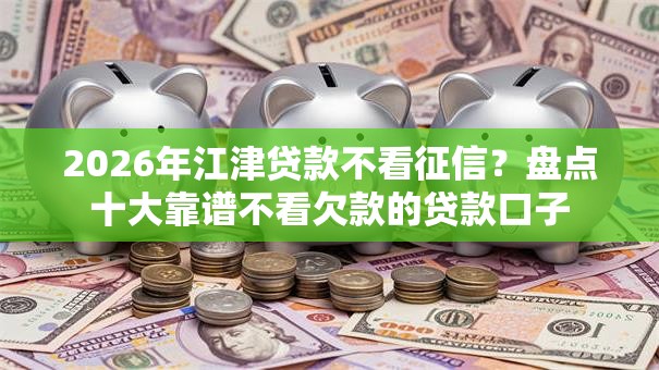 2026年江津贷款不看征信？盘点十大靠谱不看欠款的贷款口子