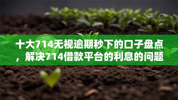 十大714无视逾期秒下的口子盘点,解决714借款平台的利息的问题 十大714无视逾期秒下的口子盘点,解决714借款平台的利息的问题