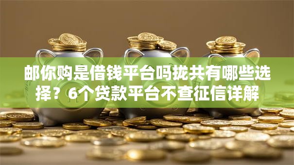 邮你购是借钱平台吗拢共有哪些选择？6个贷款平台不查征信详解