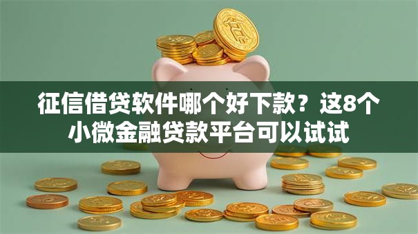 征信借贷软件哪个好下款？这8个小微金融贷款平台可以试试