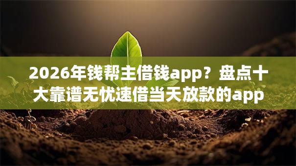 2026年钱帮主借钱app？盘点十大靠谱无忧速借当天放款的app