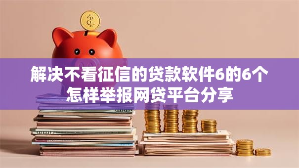 解决不看征信的贷款软件6的6个怎样举报网贷平台分享 解决不看征信的贷款软件6的6个怎样举报网贷平台分享