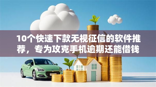 10个快速下款无视征信的软件推荐，专为攻克手机逾期还能借钱吗微信难题