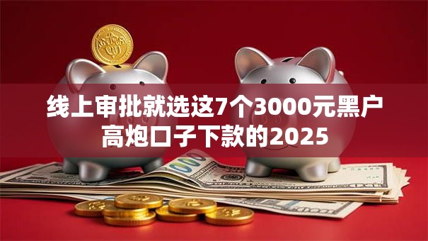 线上审批就选这7个3000元黑户高炮口子下款的2025