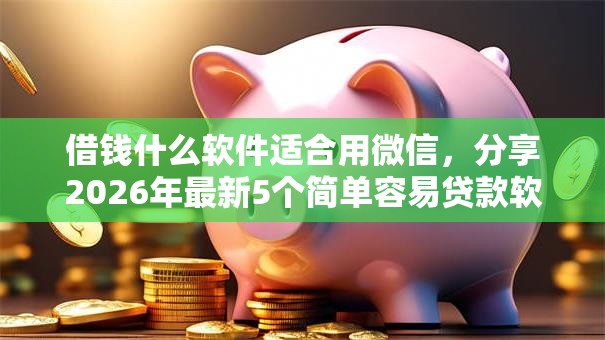 借钱什么软件适合用微信，分享2026年最新5个简单容易贷款软件