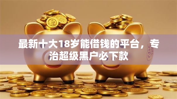 最新十大18岁能借钱的平台，专治超级黑户必下款