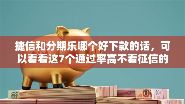 捷信和分期乐哪个好下款的话，可以看看这7个通过率高不看征信的贷款平台