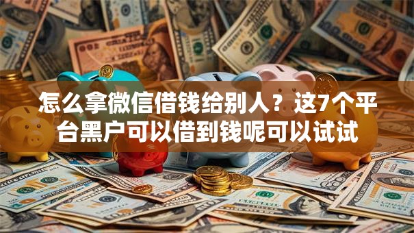 怎么拿微信借钱给别人?这7个平台黑户可以借到钱呢可以试试 怎么拿微信借钱给别人?这7个平台黑户可以借到钱呢可以试试