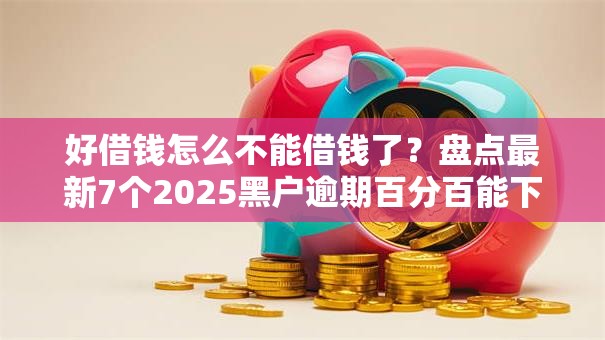 好借钱怎么不能借钱了?盘点最新7个2025黑户逾期百分百能下款的口子 好借钱怎么不能借钱了?盘点最新7个2025黑户逾期百分百能下款的口子