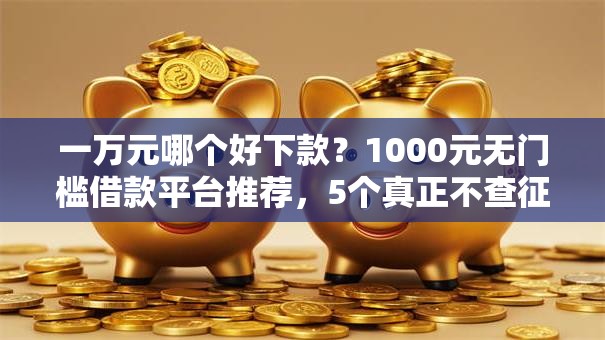 一万元哪个好下款?1000元无门槛借款平台推荐,5个真正不查征信的贷款口子盘点 一万元哪个好下款?1000元无门槛借款平台推荐,5个真正不查征信的贷款口子盘点