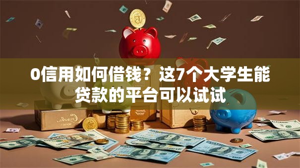 0信用如何借钱？这7个大学生能贷款的平台可以试试