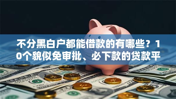 不分黑白户都能借款的有哪些?10个貌似免审批、必下款的贷款平台合集 不分黑白户都能借款的有哪些?10个貌似免审批、必下款的贷款平台合集