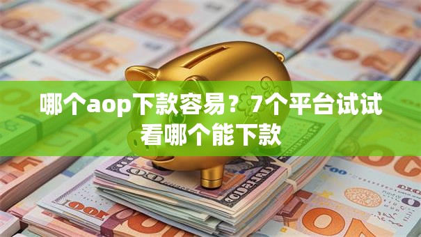 哪个aop下款容易？7个平台试试看哪个能下款