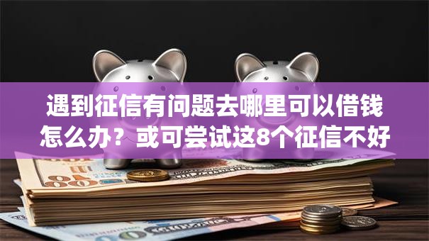 遇到征信有问题去哪里可以借钱怎么办？或可尝试这8个征信不好负债高的app