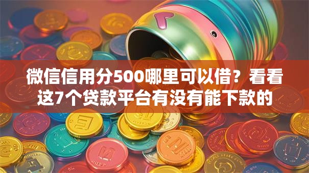 微信信用分500哪里可以借？看看这7个贷款平台有没有能下款的