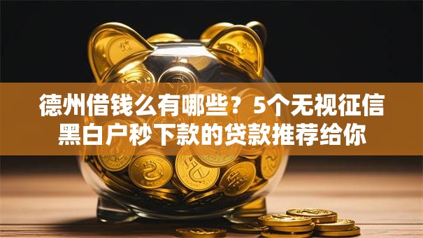 德州借钱么有哪些？5个无视征信黑白户秒下款的贷款推荐给你