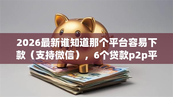2026最新谁知道那个平台容易下款(支持微信),6个贷款p2p平台无私分享 2026最新谁知道那个平台容易下款(支持微信),6个贷款p2p平台无私分享