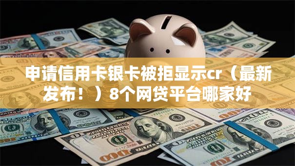 申请信用卡银卡被拒显示cr（最新发布！）8个网贷平台哪家好