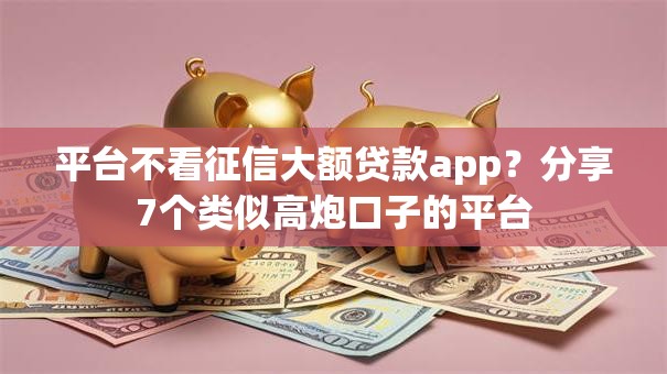 平台不看征信大额贷款app？分享7个类似高炮口子的平台