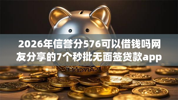 2026年信誉分576可以借钱吗网友分享的7个秒批无面签贷款app我觉得不错！