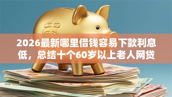 2026最新哪里借钱容易下款利息低，总结十个60岁以上老人网贷口子！