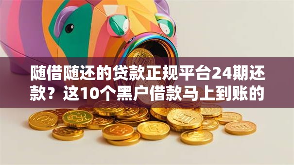 随借随还的贷款正规平台24期还款？这10个黑户借款马上到账的口子值得一试