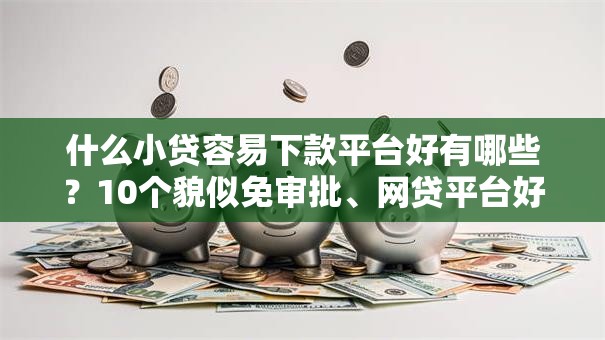 什么小贷容易下款平台好有哪些？10个貌似免审批、网贷平台好下款合集