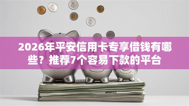 2026年平安信用卡专享借钱有哪些？推荐7个容易下款的平台