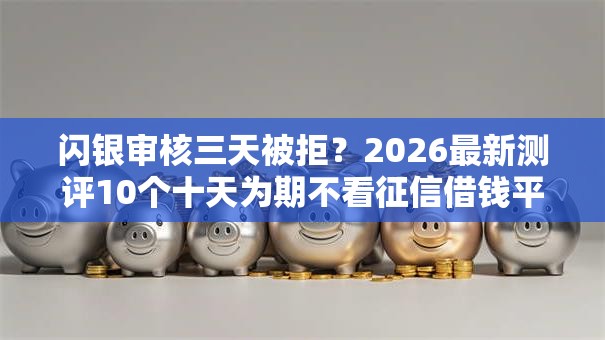 闪银审核三天被拒?2026最新测评10个十天为期不看征信借钱平台 闪银审核三天被拒?2026最新测评10个十天为期不看征信借钱平台