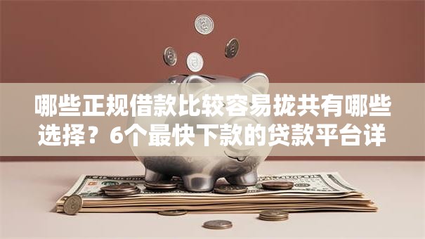 哪些正规借款比较容易拢共有哪些选择？6个最快下款的贷款平台详解