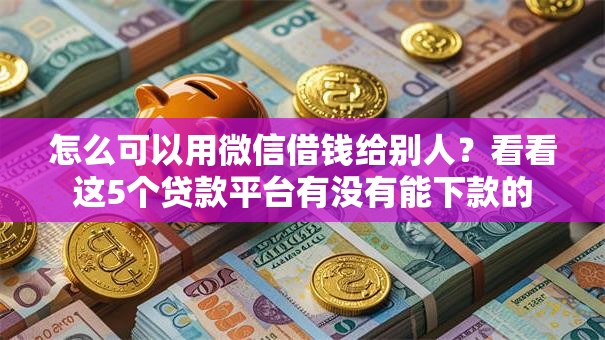 怎么可以用微信借钱给别人？看看这5个贷款平台有没有能下款的