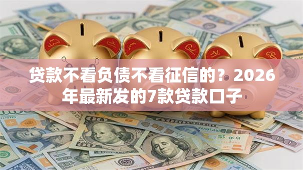 贷款不看负债不看征信的？2026年最新发的7款贷款口子