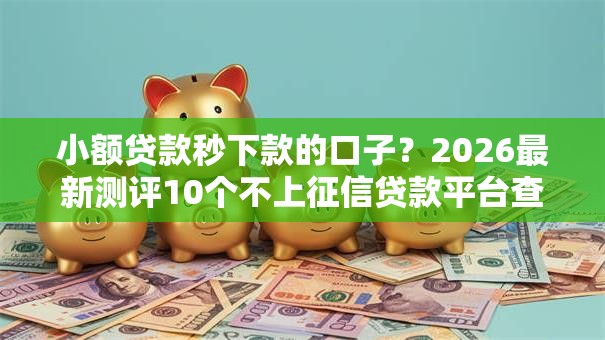 小额贷款秒下款的口子？2026最新测评10个不上征信贷款平台查询