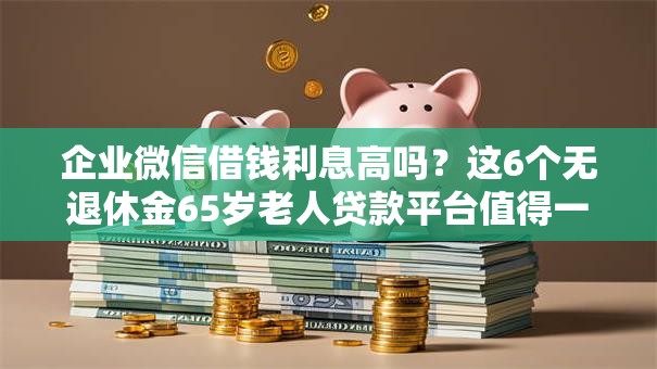 企业微信借钱利息高吗？这6个无退休金65岁老人贷款平台值得一试