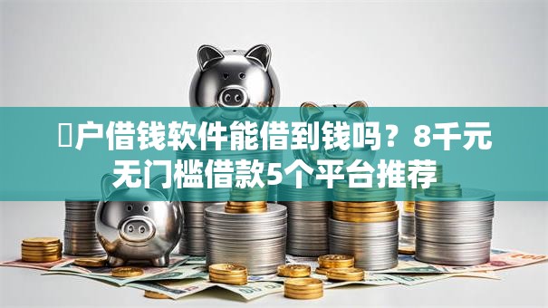 黒户借钱软件能借到钱吗？8千元无门槛借款5个平台推荐