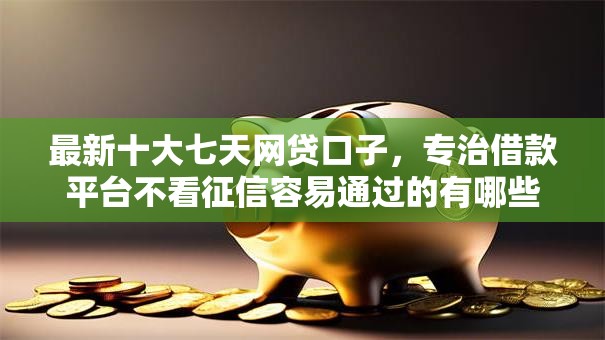 最新十大七天网贷口子，专治借款平台不看征信容易通过的有哪些