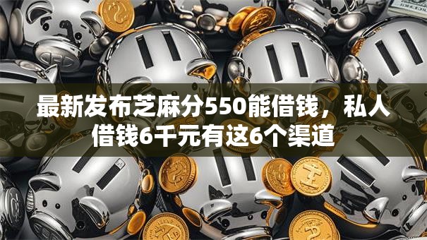最新发布芝麻分550能借钱，私人借钱6千元有这6个渠道