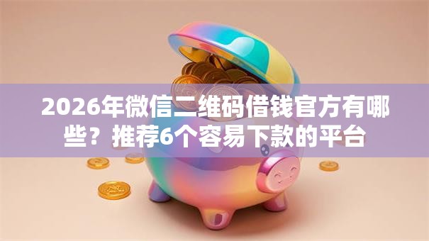 2026年微信二维码借钱官方有哪些？推荐6个容易下款的平台