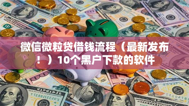 微信微粒贷借钱流程(最新发布!)10个黑户下款的软件 微信微粒贷借钱流程(最新发布!)10个黑户下款的软件