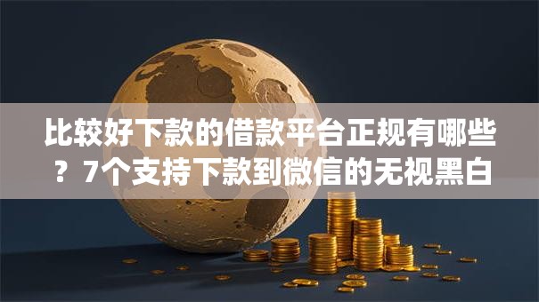 比较好下款的借款平台正规有哪些？7个支持下款到微信的无视黑白的网贷app