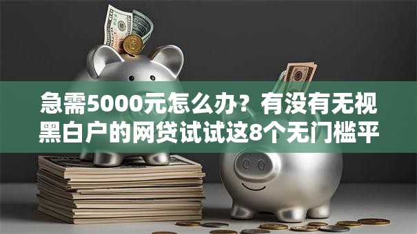 急需5000元怎么办？有没有无视黑白户的网贷试试这8个无门槛平台