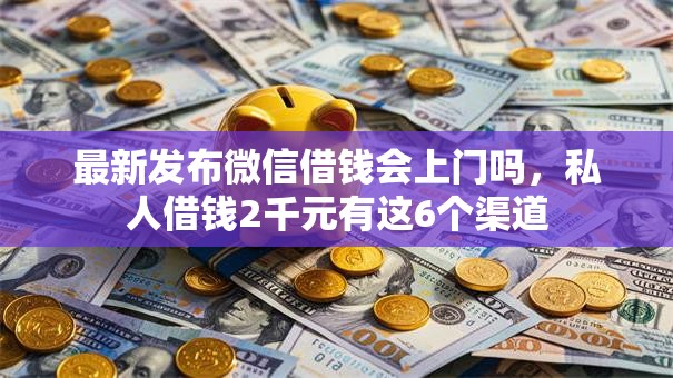 最新发布微信借钱会上门吗，私人借钱2千元有这6个渠道