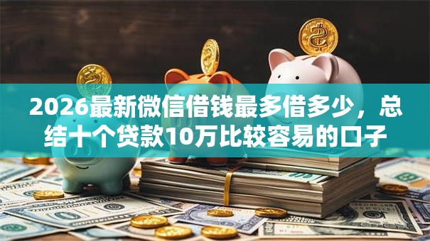 2026最新微信借钱最多借多少，总结十个贷款10万比较容易的口子！