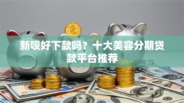 新呗好下款吗?十大美容分期贷款平台推荐 新呗好下款吗?十大美容分期贷款平台推荐