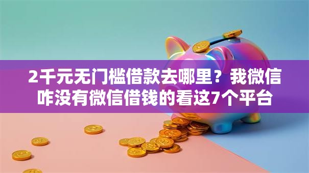 2千元无门槛借款去哪里？我微信咋没有微信借钱的看这7个平台