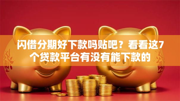 闪借分期好下款吗贴吧？看看这7个贷款平台有没有能下款的