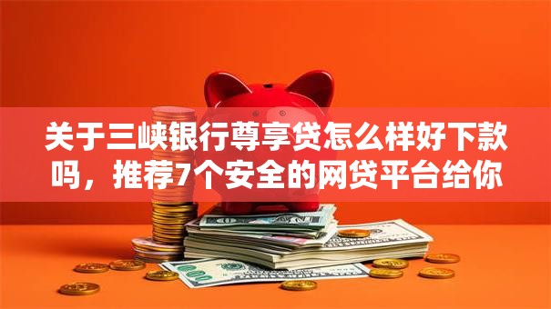 关于三峡银行尊享贷怎么样好下款吗，推荐7个安全的网贷平台给你