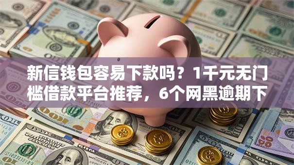 新信钱包容易下款吗？1千元无门槛借款平台推荐，6个网黑逾期下款平台盘点