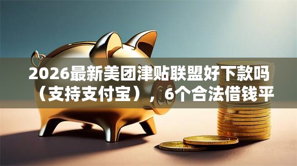 2026最新美团津贴联盟好下款吗（支持支付宝），6个合法借钱平台无私分享